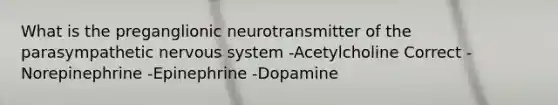 What is the preganglionic neurotransmitter of the parasympathetic nervous system -Acetylcholine Correct -Norepinephrine -Epinephrine -Dopamine