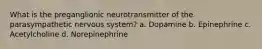 What is the preganglionic neurotransmitter of the parasympathetic nervous system? a. Dopamine b. Epinephrine c. Acetylcholine d. Norepinephrine