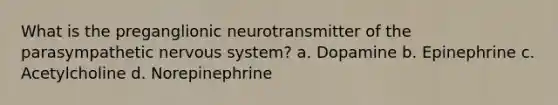 What is the preganglionic neurotransmitter of the parasympathetic nervous system? a. Dopamine b. Epinephrine c. Acetylcholine d. Norepinephrine