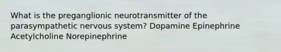 What is the preganglionic neurotransmitter of the parasympathetic nervous system? Dopamine Epinephrine Acetylcholine Norepinephrine