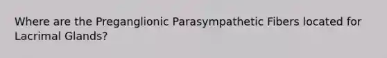 Where are the Preganglionic Parasympathetic Fibers located for Lacrimal Glands?