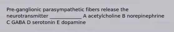 Pre-ganglionic parasympathetic fibers release the neurotransmitter _____________ A acetylcholine B norepinephrine C GABA D serotonin E dopamine