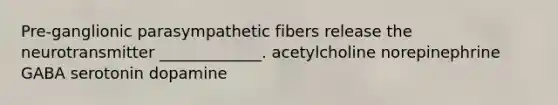 Pre-ganglionic parasympathetic fibers release the neurotransmitter _____________. acetylcholine norepinephrine GABA serotonin dopamine