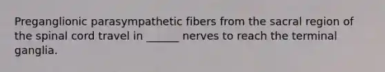 Preganglionic parasympathetic fibers from the sacral region of the spinal cord travel in ______ nerves to reach the terminal ganglia.