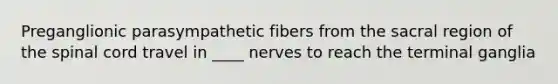 Preganglionic parasympathetic fibers from the sacral region of the spinal cord travel in ____ nerves to reach the terminal ganglia