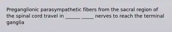 Preganglionic parasympathetic fibers from the sacral region of <a href='https://www.questionai.com/knowledge/kkAfzcJHuZ-the-spinal-cord' class='anchor-knowledge'>the spinal cord</a> travel in ______ _____ nerves to reach the terminal ganglia