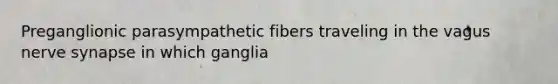 Preganglionic parasympathetic fibers traveling in the vagus nerve synapse in which ganglia