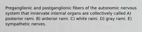 Preganglionic and postganglionic fibers of the autonomic nervous system that innervate internal organs are collectively called A) posterior rami. B) anterior rami. C) white rami. D) gray rami. E) sympathetic nerves.