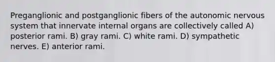 Preganglionic and postganglionic fibers of the autonomic nervous system that innervate internal organs are collectively called A) posterior rami. B) gray rami. C) white rami. D) sympathetic nerves. E) anterior rami.