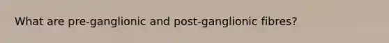 What are pre-ganglionic and post-ganglionic fibres?