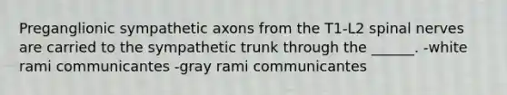 Preganglionic sympathetic axons from the T1-L2 <a href='https://www.questionai.com/knowledge/kyBL1dWgAx-spinal-nerves' class='anchor-knowledge'>spinal nerves</a> are carried to the sympathetic trunk through the ______. -white rami communicantes -gray rami communicantes