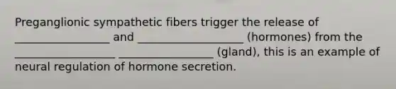 Preganglionic sympathetic fibers trigger the release of _________________ and ___________________ (hormones) from the __________________ _________________ (gland), this is an example of neural regulation of hormone secretion.