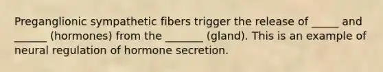 Preganglionic sympathetic fibers trigger the release of _____ and ______ (hormones) from the _______ (gland). This is an example of neural regulation of hormone secretion.