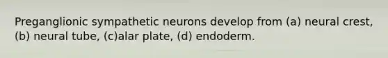 Preganglionic sympathetic neurons develop from (a) neural crest, (b) neural tube, (c)alar plate, (d) endoderm.