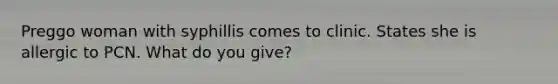 Preggo woman with syphillis comes to clinic. States she is allergic to PCN. What do you give?