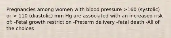 Pregnancies among women with blood pressure >160 (systolic) or > 110 (diastolic) mm Hg are associated with an increased risk of: -Fetal growth restriction -Preterm delivery -fetal death -All of the choices