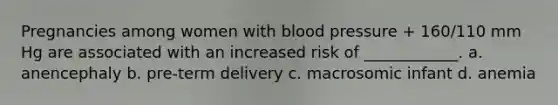 Pregnancies among women with <a href='https://www.questionai.com/knowledge/kD0HacyPBr-blood-pressure' class='anchor-knowledge'>blood pressure</a> + 160/110 mm Hg are associated with an increased risk of ____________. a. anencephaly b. pre-term delivery c. macrosomic infant d. anemia