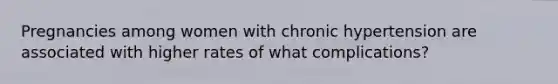 Pregnancies among women with chronic hypertension are associated with higher rates of what complications?