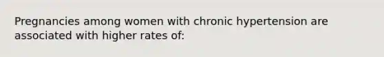 Pregnancies among women with chronic hypertension are associated with higher rates of: