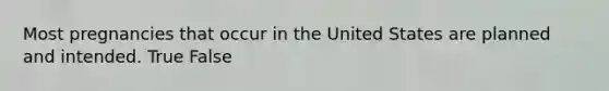 Most pregnancies that occur in the United States are planned and intended. True False