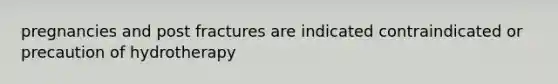 pregnancies and post fractures are indicated contraindicated or precaution of hydrotherapy