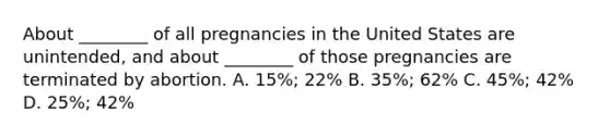 About ________ of all pregnancies in the United States are unintended, and about ________ of those pregnancies are terminated by abortion. A. 15%; 22% B. 35%; 62% C. 45%; 42% D. 25%; 42%