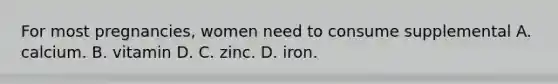 For most pregnancies, women need to consume supplemental A. calcium. B. vitamin D. C. zinc. D. iron.