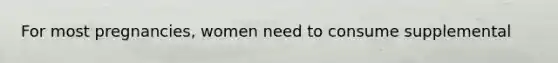 For most pregnancies, women need to consume supplemental