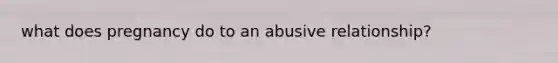 what does pregnancy do to an abusive relationship?