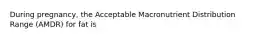 During pregnancy, the Acceptable Macronutrient Distribution Range (AMDR) for fat is