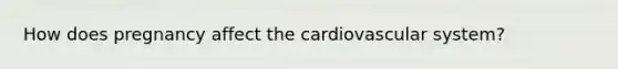 How does pregnancy affect the cardiovascular system?