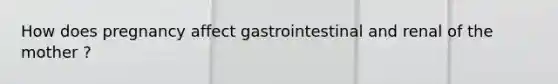 How does pregnancy affect gastrointestinal and renal of the mother ?