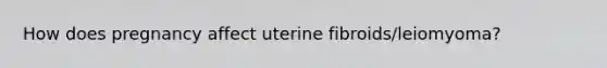 How does pregnancy affect uterine fibroids/leiomyoma?