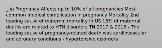 _ in Pregnancy Affects up to 10% of all pregnancies Most common medical complication in pregnancy Mortality 2nd leading cause of maternal mortality in US 15% of maternal deaths are related to HTN disorders TN 2017 & 2018 - The leading cause of pregnancy-related death was cardiovascular and coronary conditions - hypertensive disorders