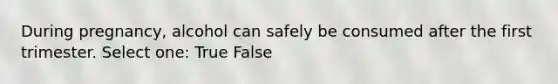 During pregnancy, alcohol can safely be consumed after the first trimester. Select one: True False