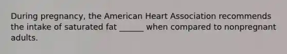 During pregnancy, the American Heart Association recommends the intake of saturated fat ______ when compared to nonpregnant adults.