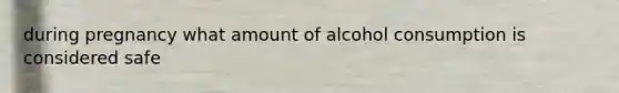 during pregnancy what amount of alcohol consumption is considered safe