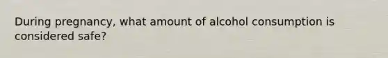 During pregnancy, what amount of alcohol consumption is considered safe?