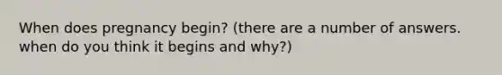 When does pregnancy begin? (there are a number of answers. when do you think it begins and why?)