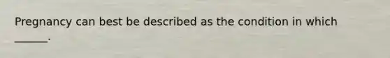 Pregnancy can best be described as the condition in which ______.