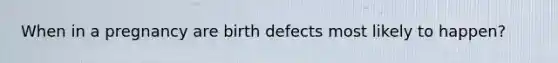 When in a pregnancy are birth defects most likely to happen?