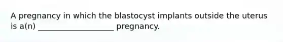 A pregnancy in which the blastocyst implants outside the uterus is a(n) ___________________ pregnancy.