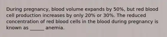 During pregnancy, blood volume expands by 50%, but red blood cell production increases by only 20% or 30%. The reduced concentration of red blood cells in the blood during pregnancy is known as ______ anemia.