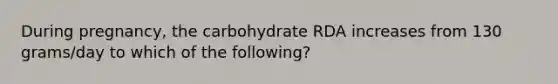 During pregnancy, the carbohydrate RDA increases from 130 grams/day to which of the following?