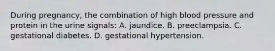 During pregnancy, the combination of high blood pressure and protein in the urine signals: A. jaundice. B. preeclampsia. C. gestational diabetes. D. gestational hypertension.