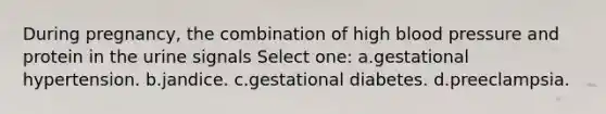 During pregnancy, the combination of high blood pressure and protein in the urine signals Select one: a.gestational hypertension. b.jandice. c.gestational diabetes. d.preeclampsia.