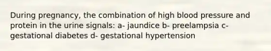 During pregnancy, the combination of high blood pressure and protein in the urine signals: a- jaundice b- preelampsia c- gestational diabetes d- gestational hypertension