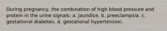 During pregnancy, the combination of high blood pressure and protein in the urine signals: a. jaundice. b. preeclampsia. c. gestational diabetes. d. gestational hypertension.