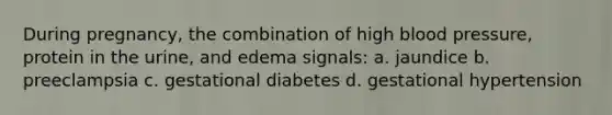 During pregnancy, the combination of high blood pressure, protein in the urine, and edema signals: a. jaundice b. preeclampsia c. gestational diabetes d. gestational hypertension