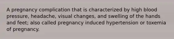 A pregnancy complication that is characterized by high blood pressure, headache, visual changes, and swelling of the hands and feet; also called pregnancy induced hypertension or toxemia of pregnancy.